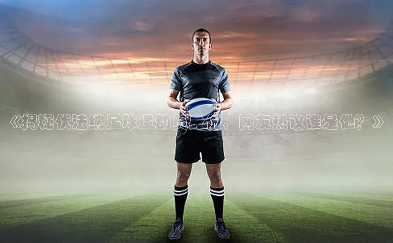 中欧体育官方平台入口下载百度教育《揭秘伏法纳足球运动员身份，网友热议谁是他？》