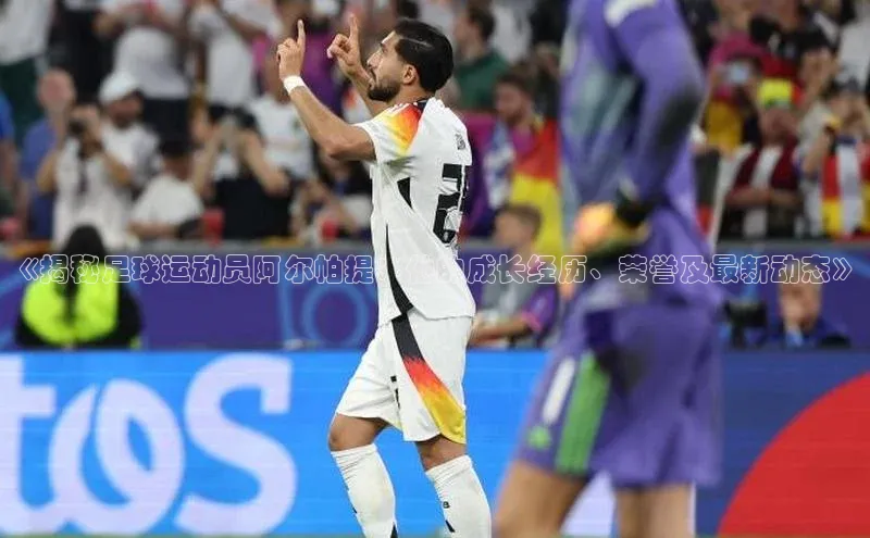 中欧体育官方网站链接华策影视《揭秘足球运动员阿尔帕提：他的成长经历、荣誉及最新动态》