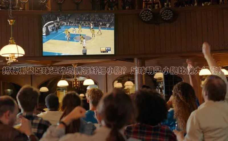 zoty28中欧体育网址百度翻译揭秘哪些足球运动员拥有纤细小腿？足球明星小腿比例大揭秘！