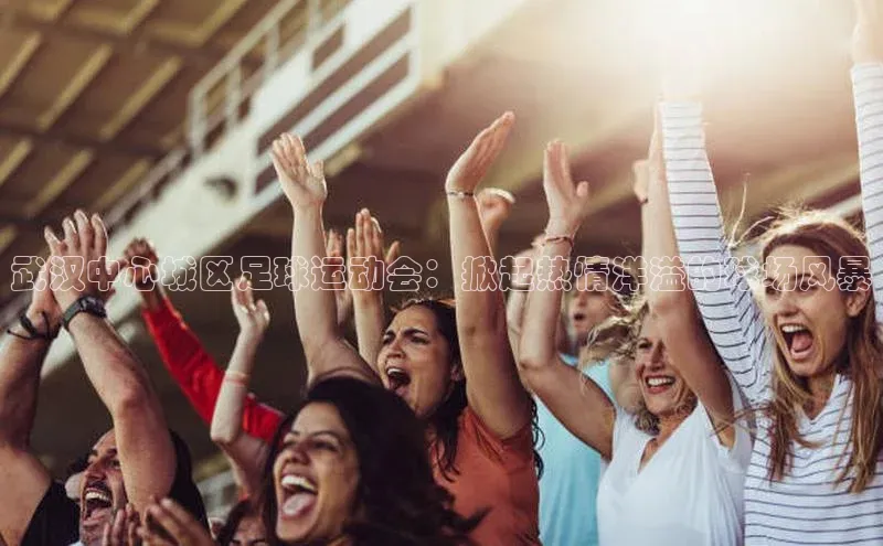 中欧体育百度游戏武汉中心城区足球运动会：掀起热情洋溢的球场风暴