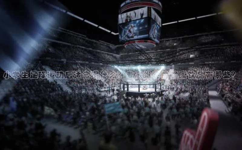 zyty中欧体育平台金山办公小学生足球运动后适合喝什么？专家推荐的健康饮品有哪些？