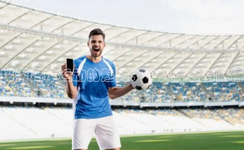 中欧体育集团百度社团赞助平台探索足球运动的魅力：个人体会与感悟