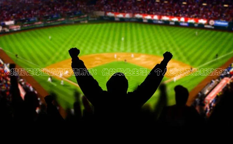 中欧体育全站app在线登录百度网盘企业版《揭秘足球运动员莫德斯特：他的职业生涯、个人资料及最新动态》