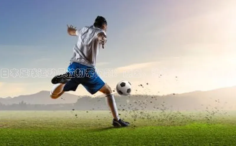 zoty官网网页小度商城日本足球运动员拉韧带问题：原因、治疗和康复方法详解