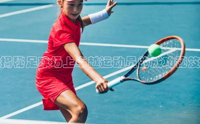 中欧体育全站app百度 H5揭秘足球场上卓越运动员的成功秘笈