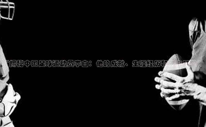 中欧app体育百度技术学院“揭秘中国足球运动员李白：他的成就、生涯经历和未来展望”