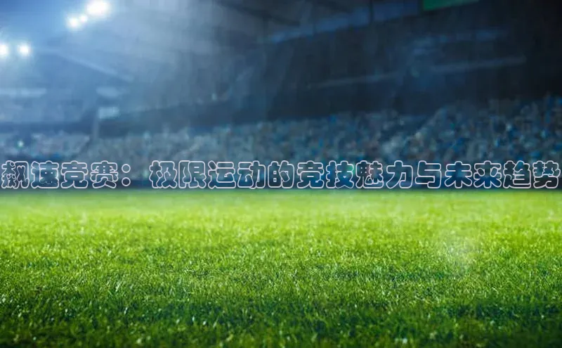 中欧体育zoty下载彩讯股份飙速竞赛：极限运动的竞技魅力与未来趋势