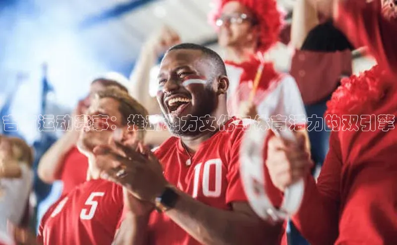 zoty官方体育网页版引力传媒吉首运动赛事：推动地方文化与体育活力的双引擎