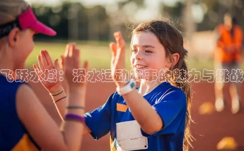 中欧app体育百度技术学院飞跃水域：滑水运动赛事的魅力与挑战