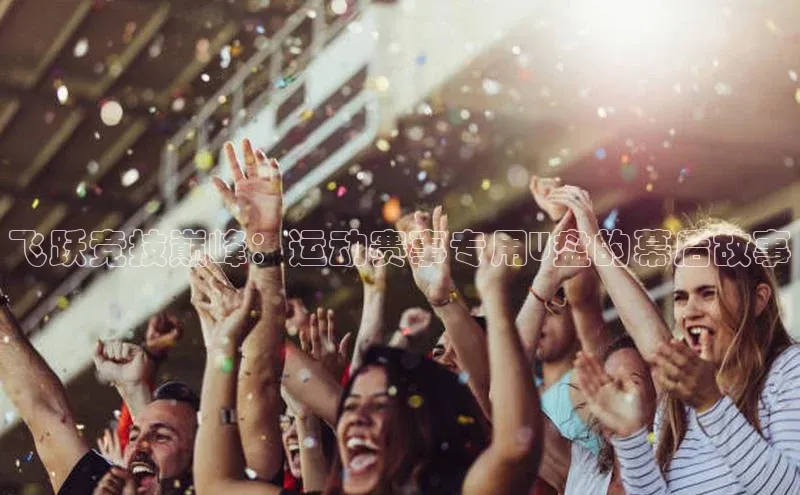 中欧app体育百度技术学院飞跃竞技巅峰：运动赛事专用U盘的幕后故事