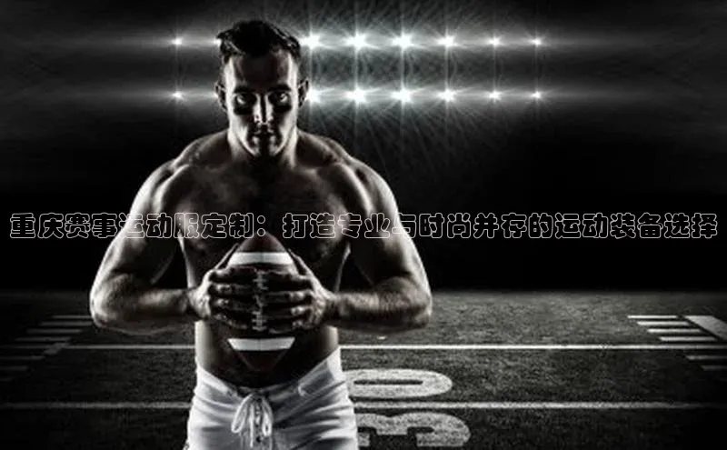 重庆赛事运动服定制：打造专业与时尚并存的运动装备选择