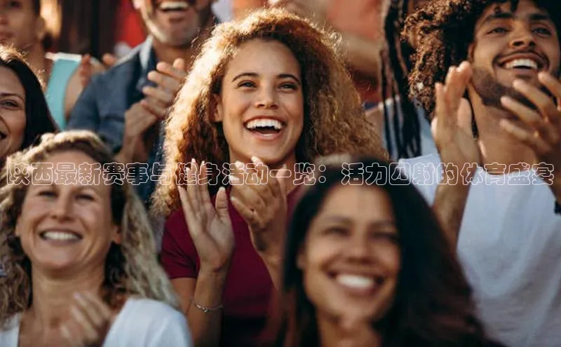 陕西最新赛事与健身活动一览：活力四射的体育盛宴