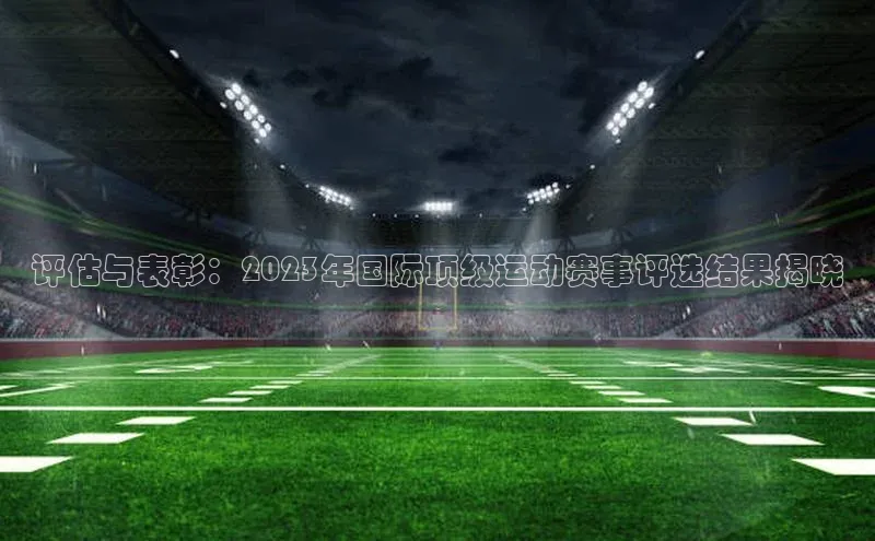 评估与表彰：2023年国际顶级运动赛事评选结果揭晓