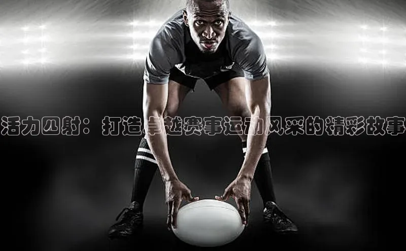 活力四射：打造卓越赛事运动风采的精彩故事