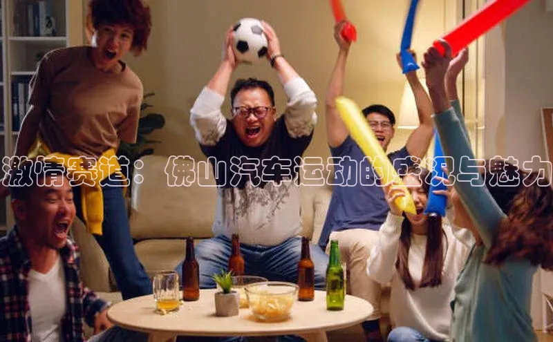 激情赛道：佛山汽车运动的盛况与魅力