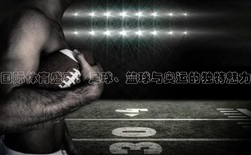 国际体育盛事：足球、篮球与奥运的独特魅力