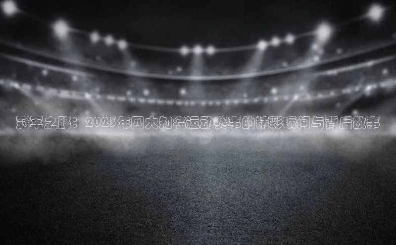 冠军之路：2023年四大知名运动赛事的精彩瞬间与背后故事