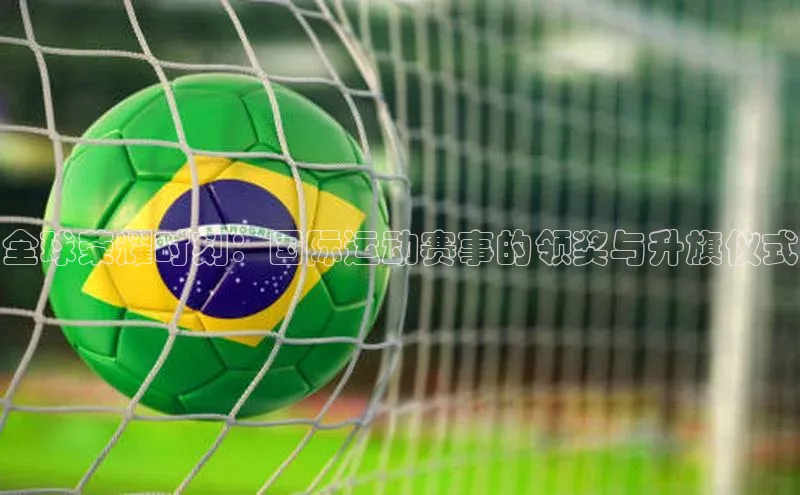 全球荣耀时刻：国际运动赛事的领奖与升旗仪式