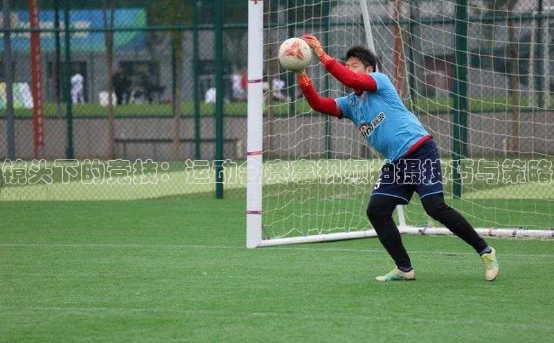 镜头下的竞技：运动会赛事视频拍摄技巧与策略