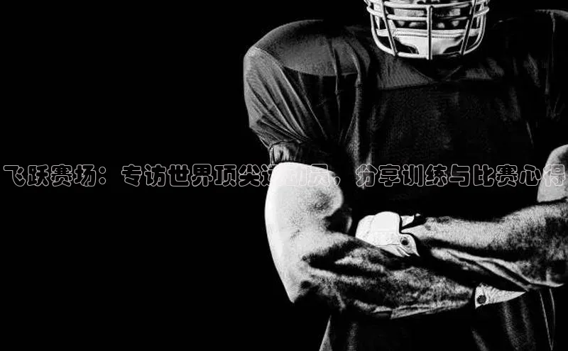 飞跃赛场：专访世界顶尖运动员，分享训练与比赛心得