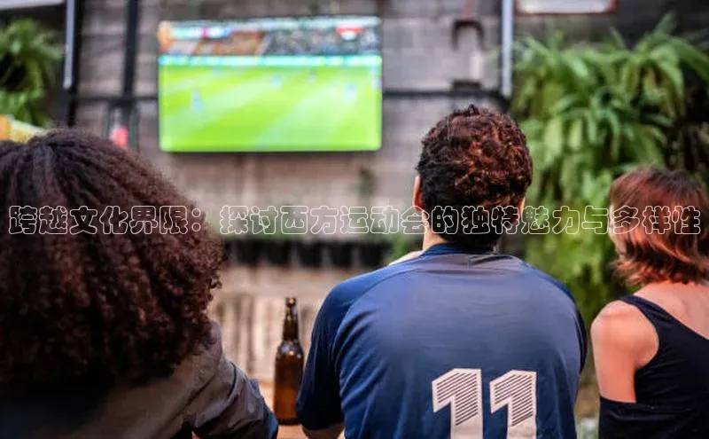 跨越文化界限：探讨西方运动会的独特魅力与多样性