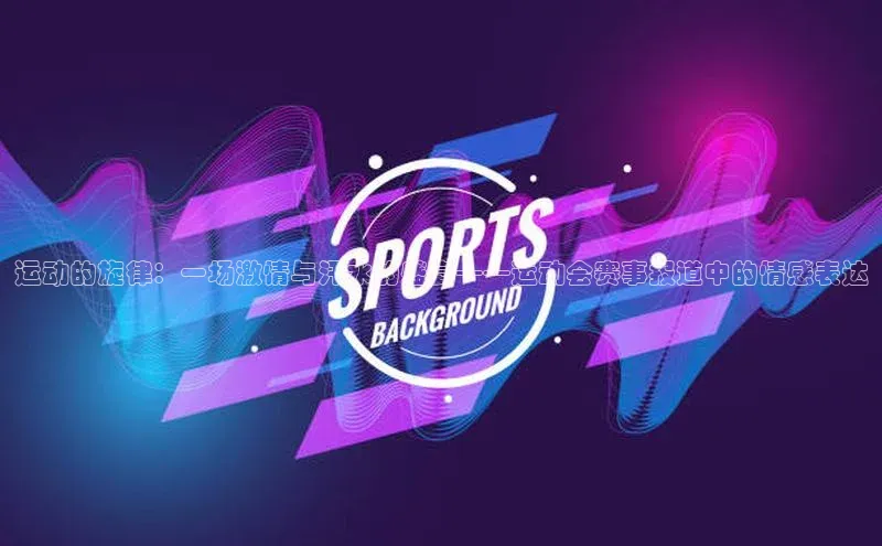 运动的旋律：一场激情与汗水的盛宴——运动会赛事报道中的情感表达