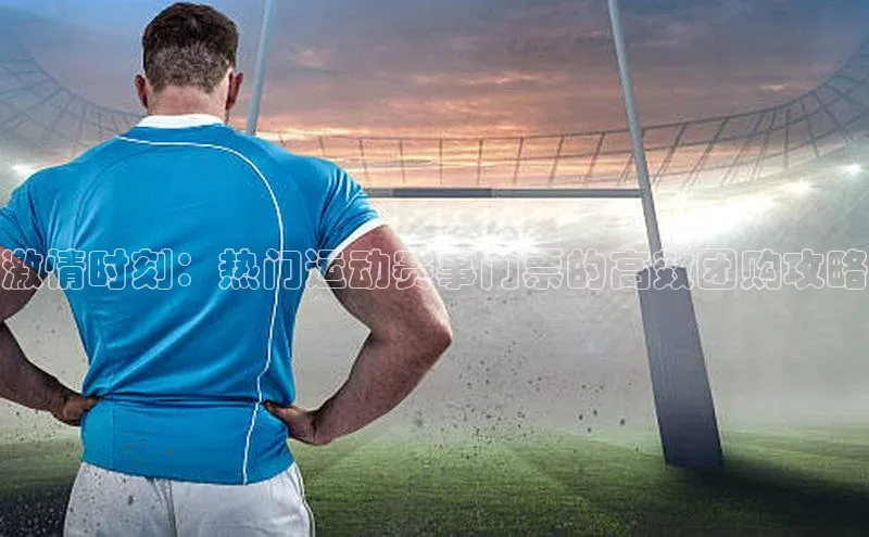 激情时刻：热门运动赛事门票的高效团购攻略