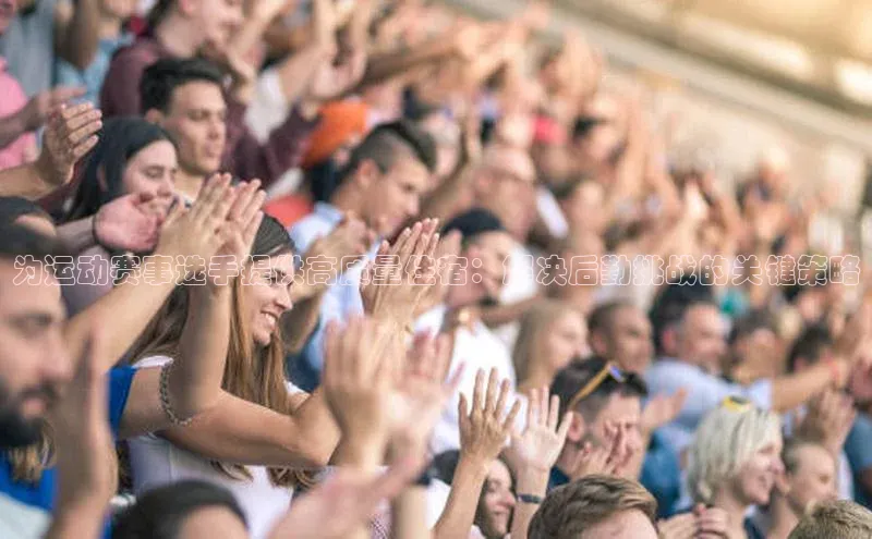 为运动赛事选手提供高质量住宿：解决后勤挑战的关键策略