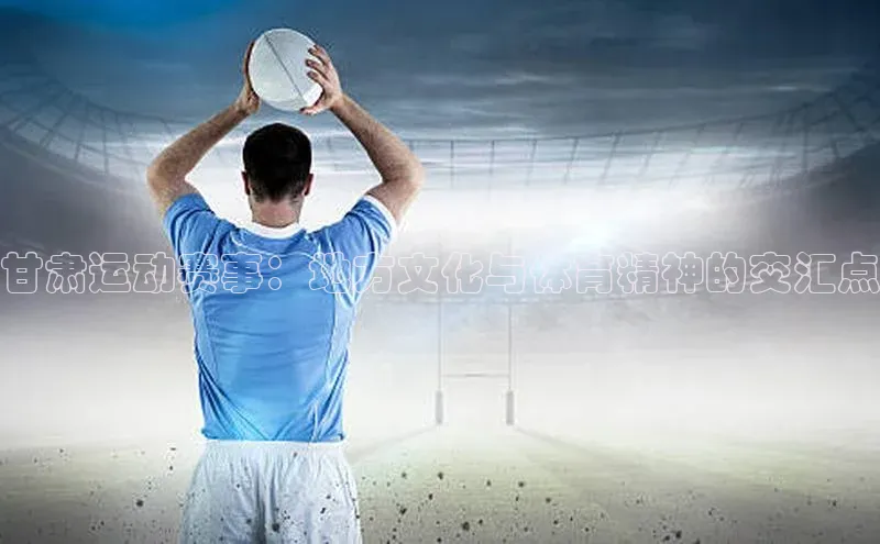 甘肃运动赛事：地方文化与体育精神的交汇点