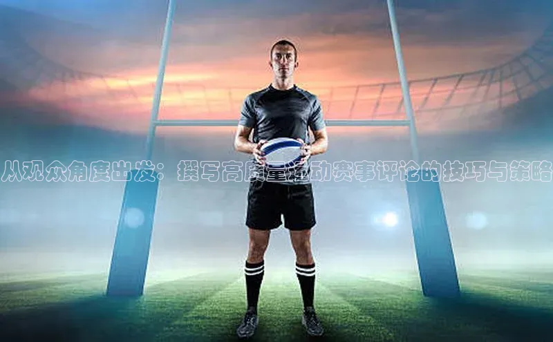 从观众角度出发：撰写高质量运动赛事评论的技巧与策略