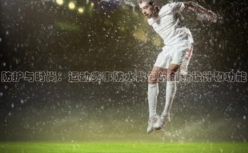 防护与时尚：运动赛事防水背包的创新设计和功能