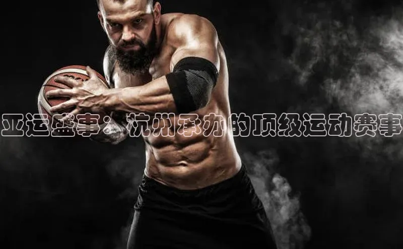 亚运盛事：杭州承办的顶级运动赛事