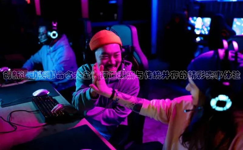 创新运动赛事命名大全：打造潮流与传统并存的精彩赛事体验