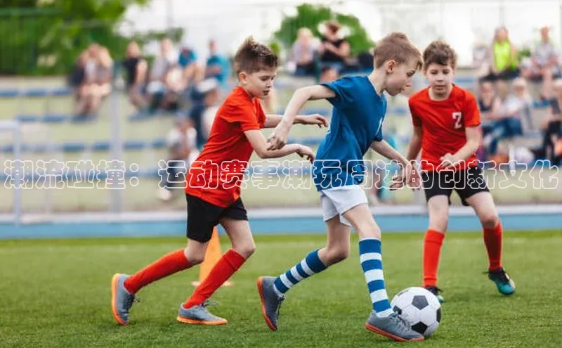 潮流碰撞：运动赛事潮玩周边的创新文化