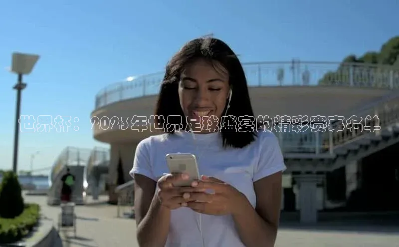 世界杯：2023年世界足球盛宴的精彩赛事名单