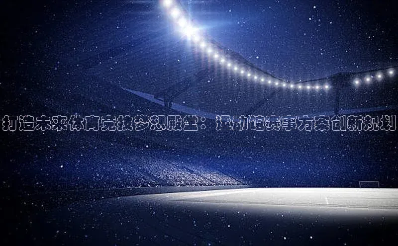 打造未来体育竞技梦想殿堂：运动馆赛事方案创新规划