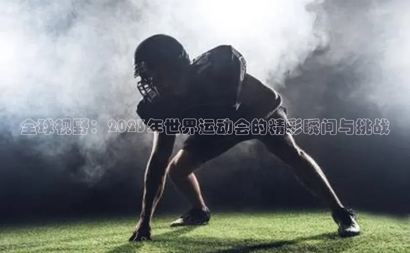 全球视野：2023年世界运动会的精彩瞬间与挑战