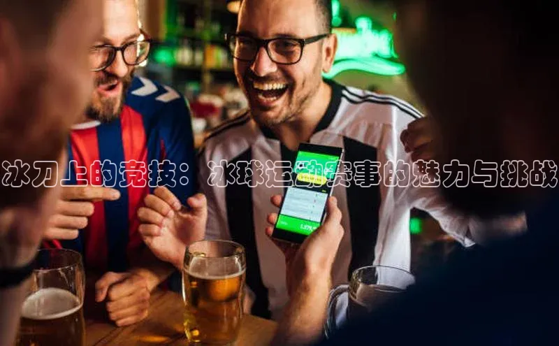 冰刀上的竞技：冰球运动赛事的魅力与挑战