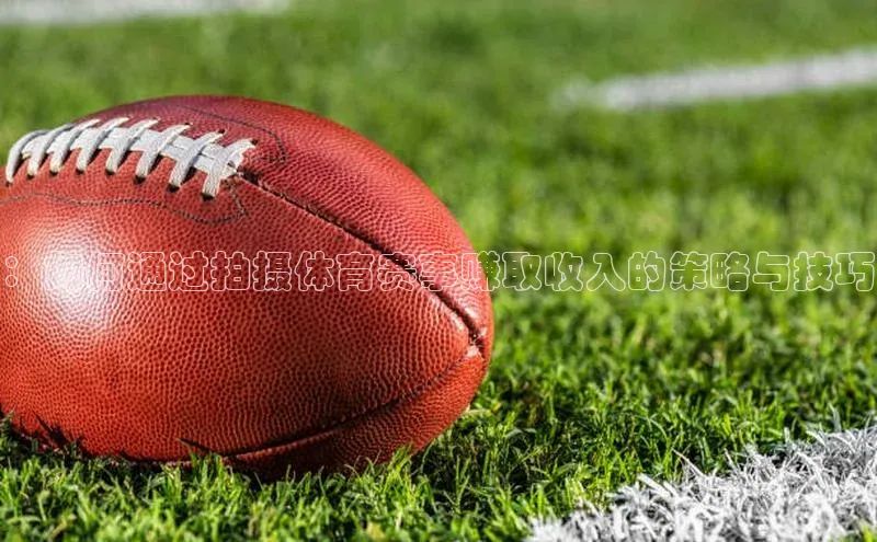 ：如何通过拍摄体育赛事赚取收入的策略与技巧