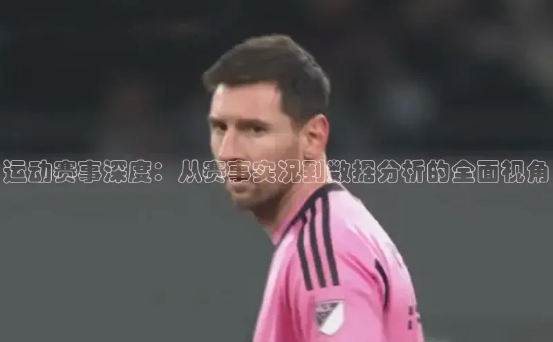 运动赛事深度：从赛事实况到数据分析的全面视角