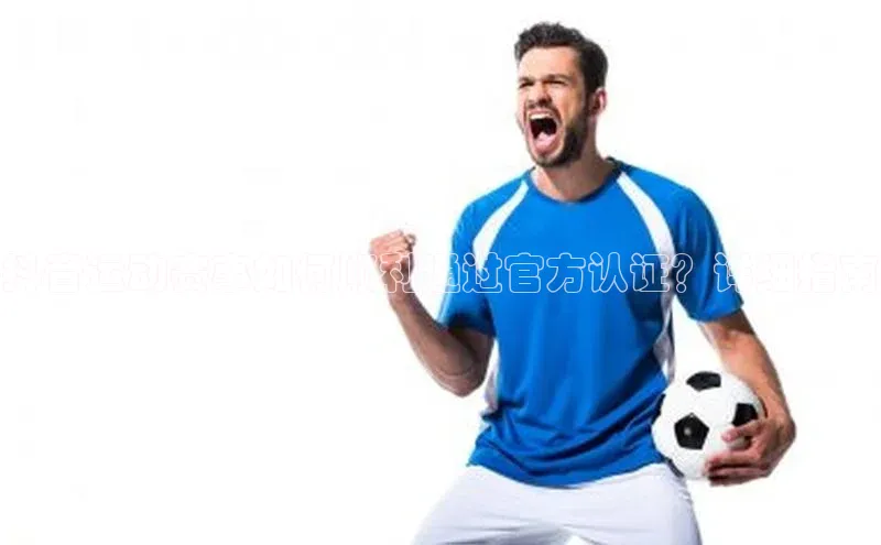 抖音运动赛事如何顺利通过官方认证？详细指南