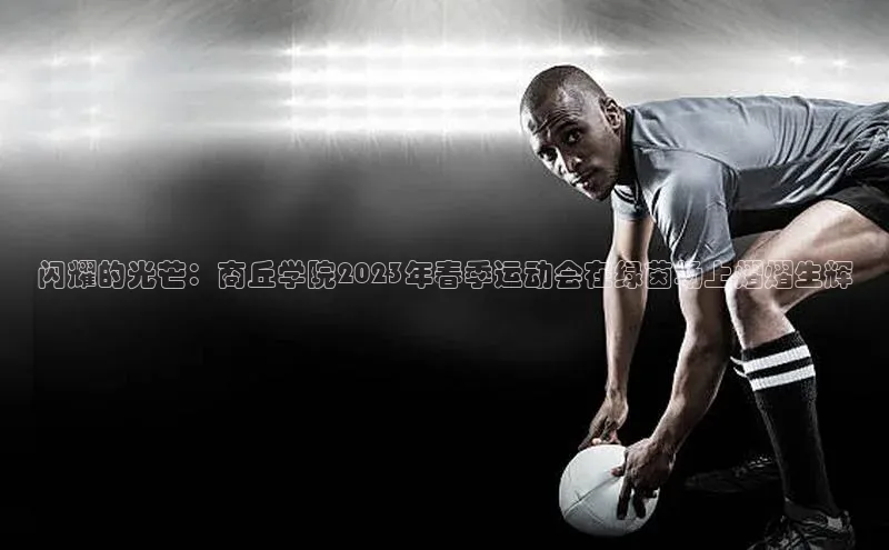 闪耀的光芒：商丘学院2023年春季运动会在绿茵场上熠熠生辉