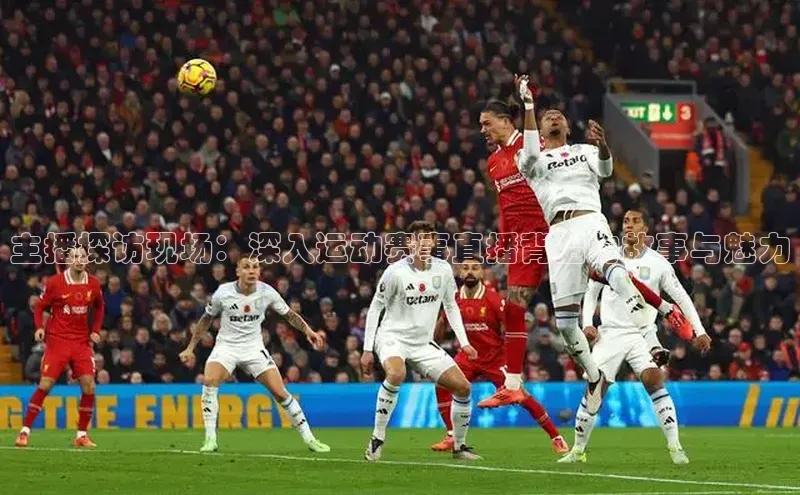 主播探访现场：深入运动赛事直播背后的故事与魅力