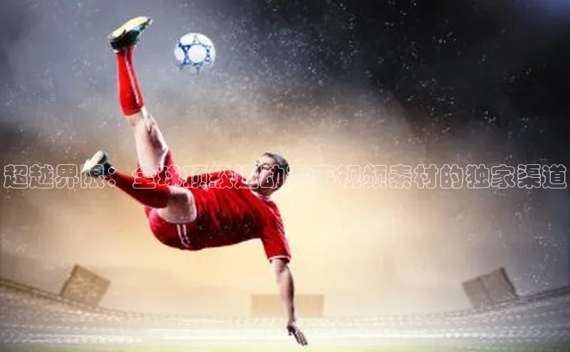 超越界限：全球顶级运动赛事视频素材的独家渠道