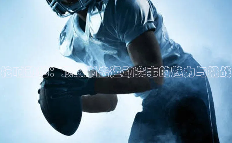 枪响动地：顶级射击运动赛事的魅力与挑战