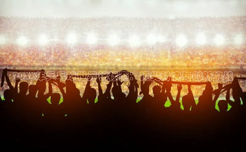 20XX年乒乓球世界锦标赛：顶尖对决与创新挑战